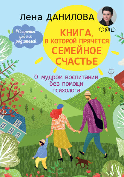 Книга, в которой прячется семейное счастье. О мудром воспитании без помощи психолога - Лена Данилова