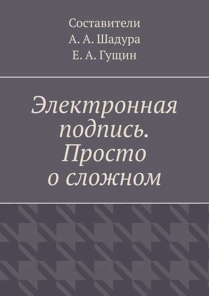 Электронная подпись. Просто о сложном - Антон Анатольевич Шадура