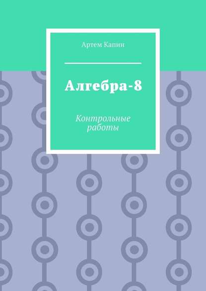 Алгебра-8. Контрольные работы - Артем Витальевич Капин