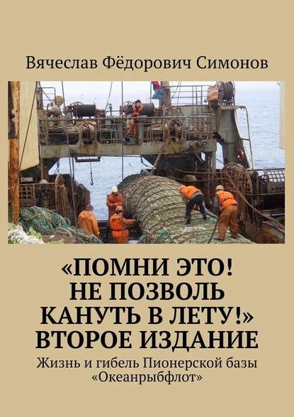 «Помни это! Не позволь кануть в Лету!» Второе издание. Жизнь и гибель Пионерской базы «Океанрыбфлот» — Вячеслав Фёдорович Симонов