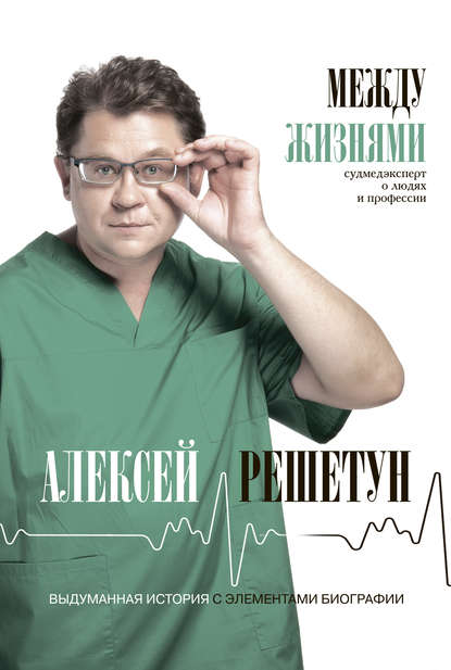 Между жизнями. Судмедэксперт о людях и профессии — Алексей Решетун