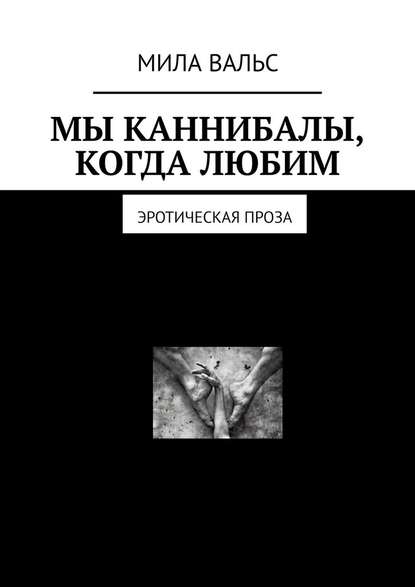 Мы каннибалы, когда любим. Эротическая проза — Мила Вальс