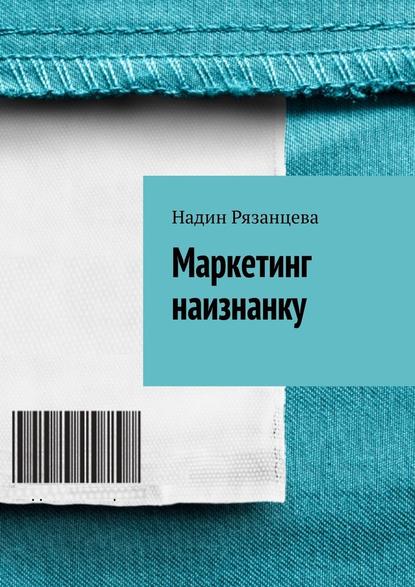 Маркетинг наизнанку. Простым языком о маркетинге — Надин Рязанцева