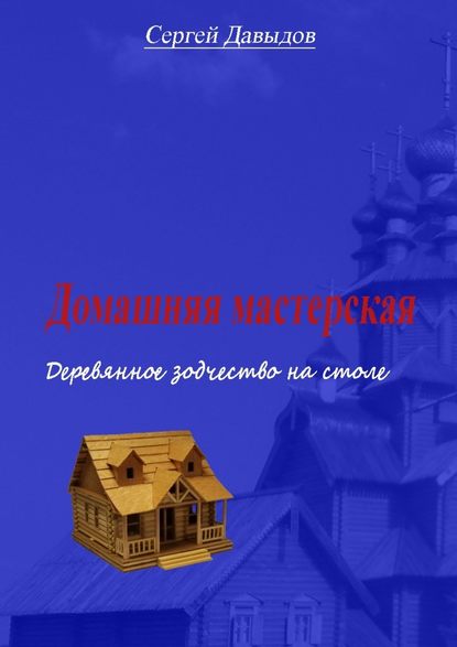 Домашняя мастерская. Деревянное зодчество на столе - Сергей Давыдов