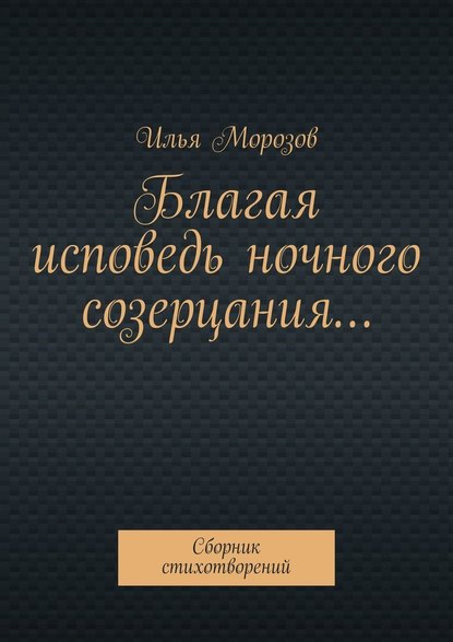 Благая исповедь ночного созерцания… Сборник стихотворений - Илья Морозов