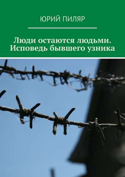 Люди остаются людьми. Исповедь бывшего узника - Юрий Евгеньевич Пиляр