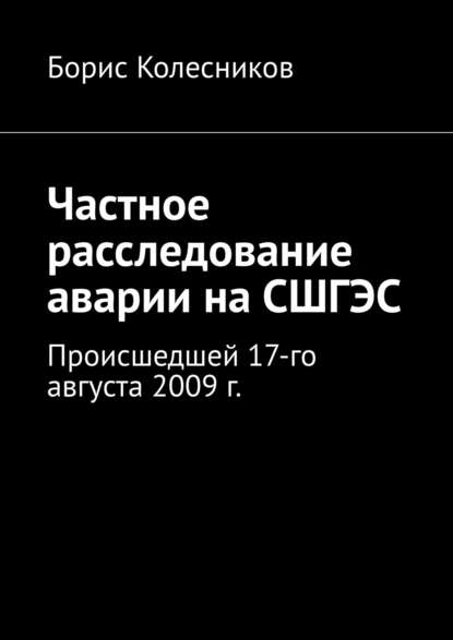 Частное расследование аварии на СШГЭС. Происшедшей 17-го августа 2009 г. - Борис Колесников