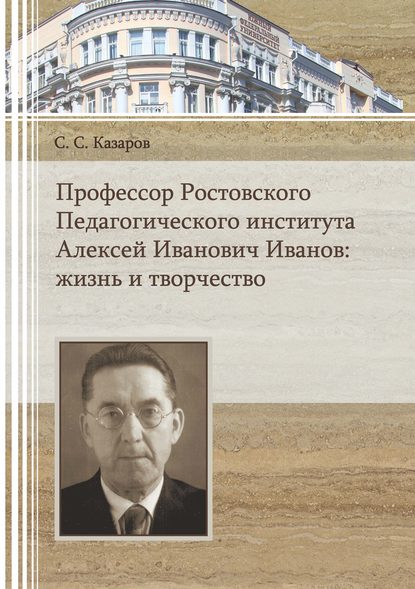 Профессор Ростовского Педагогического института Алексей Иванович Иванов. Жизнь и творчество - С. С. Казаров