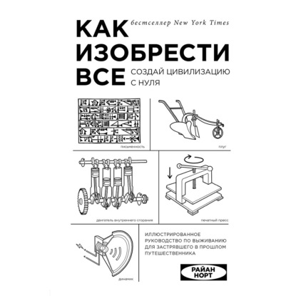 Как изобрести все. Создай цивилизацию с нуля - Райан Норт