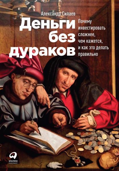 Деньги без дураков. Почему инвестировать сложнее, чем кажется, и как это делать правильно - Александр Силаев