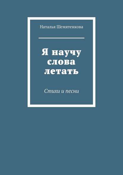 Я научу слова летать. Стихи и песни - Наталья Шемятенкова