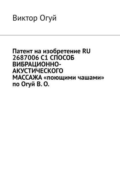 Патент на изобретение RU 2687006 C1 СПОСОБ ВИБРАЦИОННО-АКУСТИЧЕСКОГО МАССАЖА «поющими чашами» по Огуй В. О. - Виктор Огуй