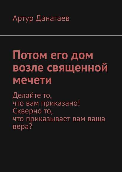 Потом его дом возле священной мечети. Делайте то, что вам приказано! Скверно то, что приказывает вам ваша вера? — Артур Данагаев