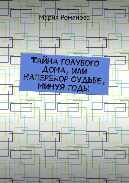 Тайна голубого дома, или Наперекор судьбе, минуя годы — Мария Романова