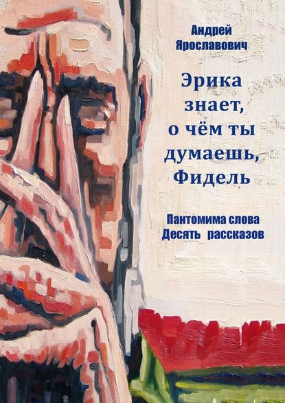 Эрика знает, о чем ты думаешь, Фидель. Пантомима слова. Десять рассказов — Андрей Ярославович