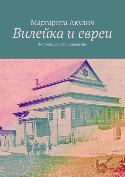 Вилейка и евреи. История, холокост, наши дни - Маргарита Акулич