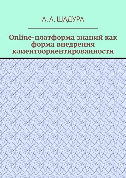 Online-платформа знаний как форма внедрения клиентоориентированности — Антон Анатольевич Шадура