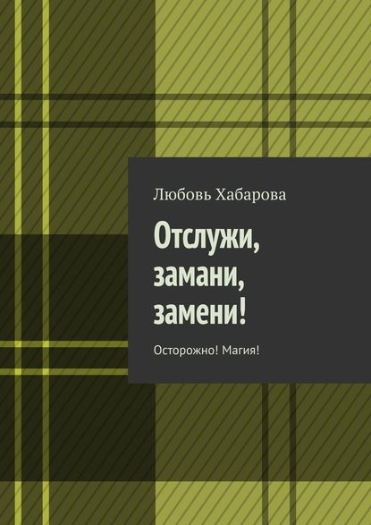 Отслужи, замани, замени! Осторожно! Магия! - Любовь Хабарова