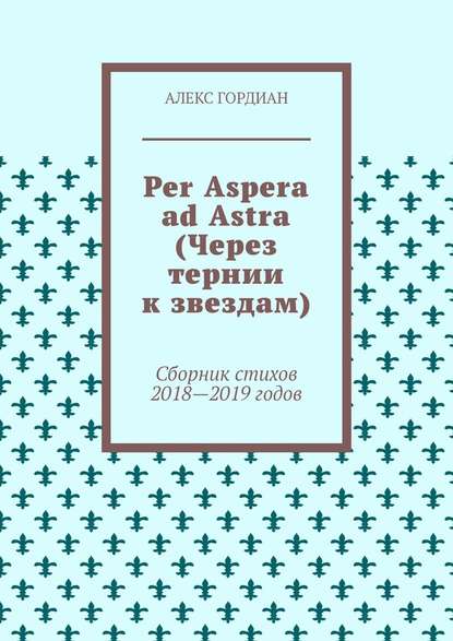 Per Aspera ad Astra (Через тернии к звездам). Сборник стихов 2018—2019 годов - Алекс Гордиан