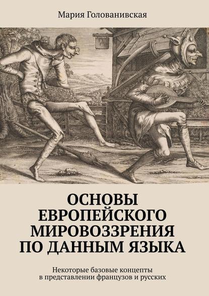 Основы европейского мировоззрения по данным языка. Некоторые базовые концепты в представлении французов и русских - Мария Голованивская