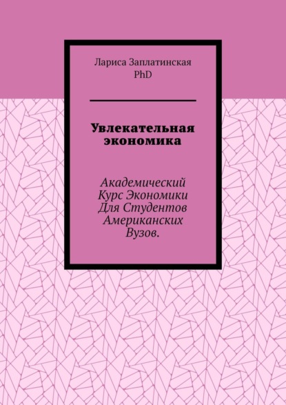 Увлекательная экономика. Академический курс экономики для студентов американских вузов — Заплатинская Лариса, PhD