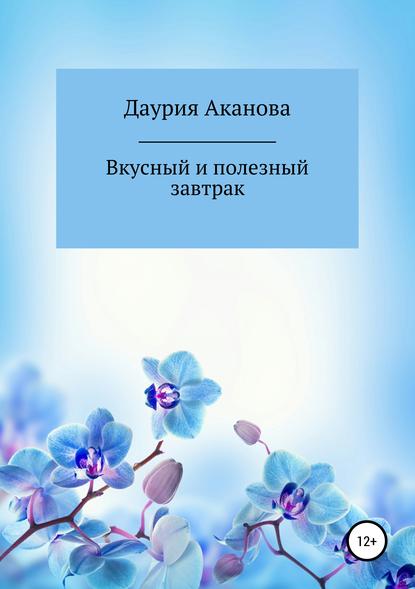 Вкусный и полезный завтрак для моего ребенка. Без сахара - Даурия Абилкаховна Аканова