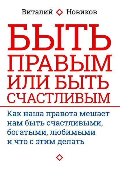 Быть правым или быть счастливым. Как наша правота мешает нам быть счастливыми, богатыми, любимыми и что с этим делать — Виталий Новиков