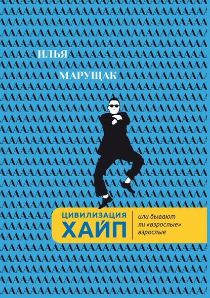 Цивилизация Хайп. Или бывают ли «взрослые» взрослые — Илья Александрович Марущак