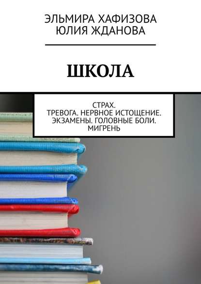 Школа. Страх. Тревога. Нервное истощение. Экзамены. Головные боли. Мигрень - Эльмира Хафизова