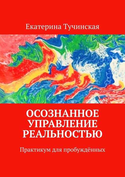 Осознанное управление реальностью. Практикум для пробуждённых - Екатерина Тучинская