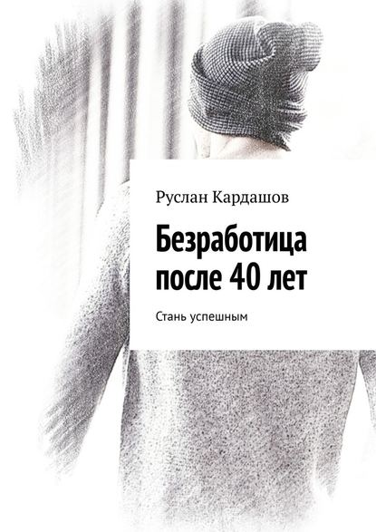 Безработица после 40 лет. Стань успешным — Руслан Витальевич Кардашов