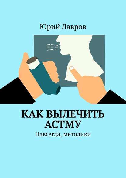 Как вылечить астму. Навсегда, методики - Юрий Лавров