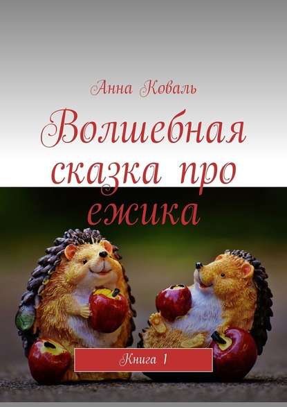 Волшебная сказка про ежика. Книга 1 — Анна Коваль