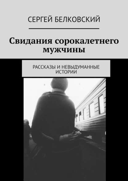 Свидания сорокалетнего мужчины. Рассказы и невыдуманные истории — Сергей Белковский