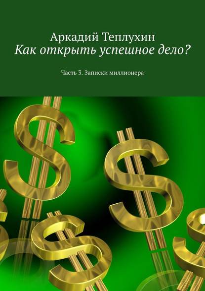 Как открыть успешное дело? Часть 3. Записки миллионера — Аркадий Теплухин