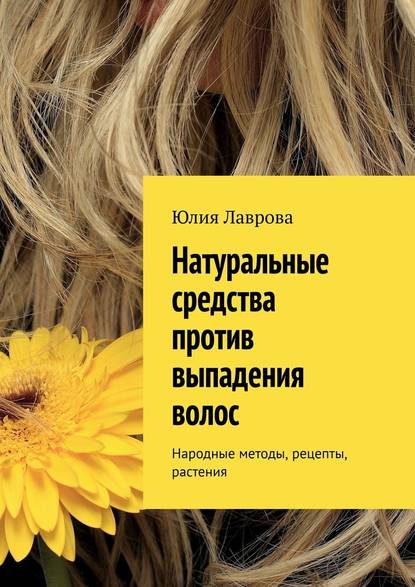 Натуральные средства против выпадения волос. Народные методы, рецепты, растения — Юлия Лаврова