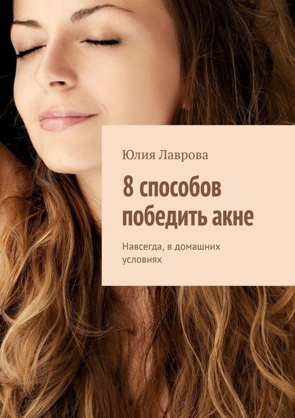 8 способов победить акне. Навсегда, в домашних условиях - Юлия Лаврова