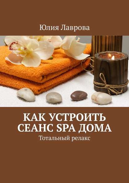 Как устроить сеанс SPA дома. Тотальный релакс - Юлия Лаврова