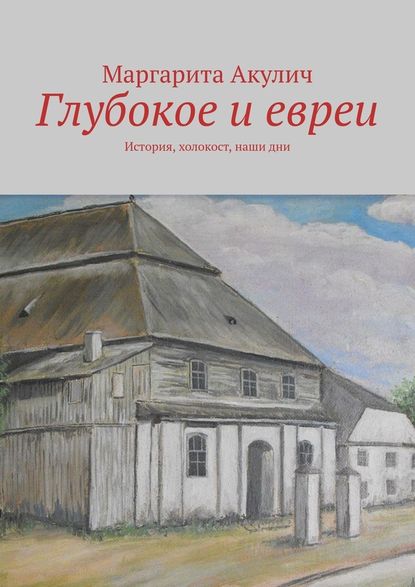 Глубокое и евреи. История, холокост, наши дни - Маргарита Акулич