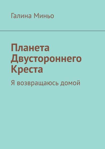 Планета Двустороннего Креста. Я возвращаюсь домой - Галина Миньо