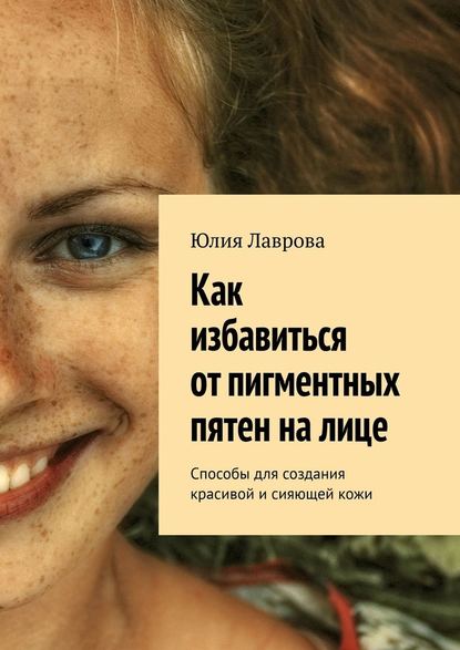 Как избавиться от пигментных пятен на лице. Способы для создания красивой и сияющей кожи — Юлия Лаврова