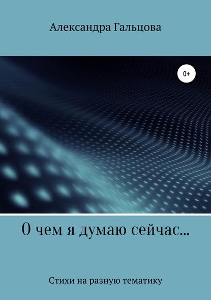 О чем я думаю сейчас… - Александра Евгеньевна Гальцова