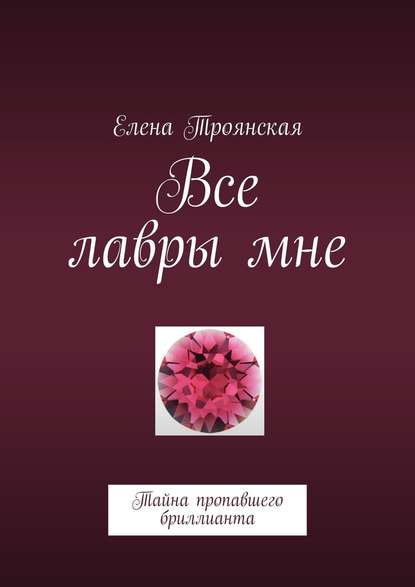 Все лавры мне. Тайна пропавшего бриллианта - Елена Троянская