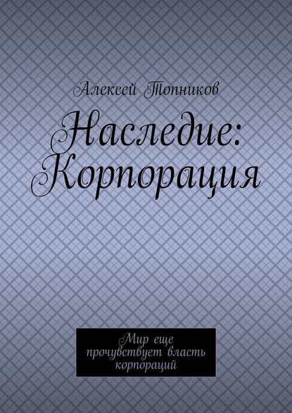 Наследие: Корпорация. Мир еще прочувствует власть корпораций — Алексей Топников