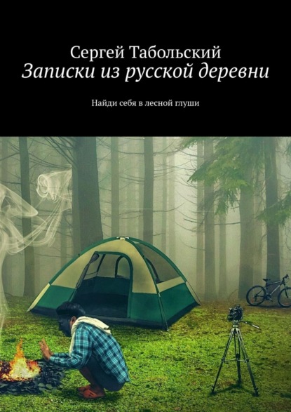 Записки из русской деревни. Найди себя в лесной глуши - Сергей Табольский