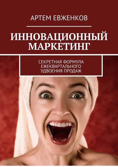 Инновационный маркетинг. Секретная формула ежеквартального удвоения продаж - Артем Анатольевич Евженков