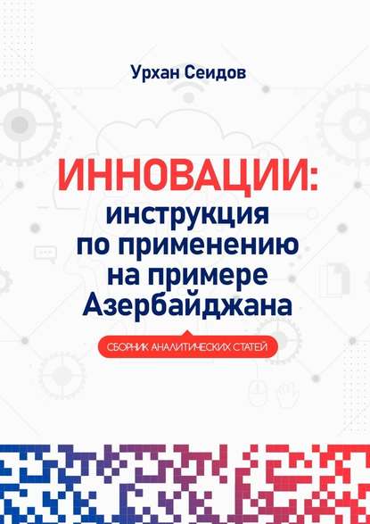 Инновации: инструкция по применению на примере Азербайджана. Сборник аналитических статей - Урхан Сеидов