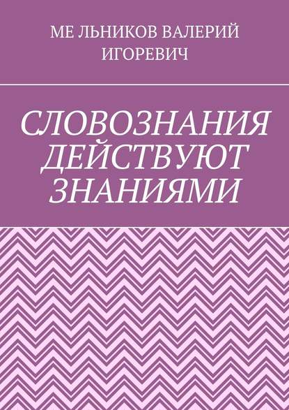 СЛОВОЗНАНИЯ ДЕЙСТВУЮТ ЗНАНИЯМИ - Валерий Игоревич Мельников