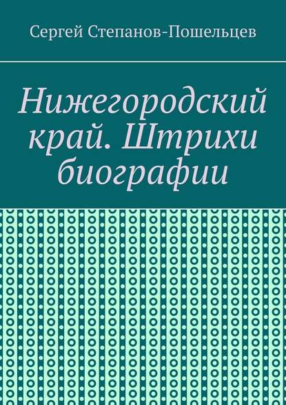 Нижегородский край. Штрихи биографии. История Нижегородчины - Сергей Степанов-Прошельцев