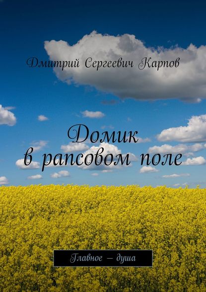 Домик в рапсовом поле. Главное – душа — Дмитрий Сергеевич Карпов